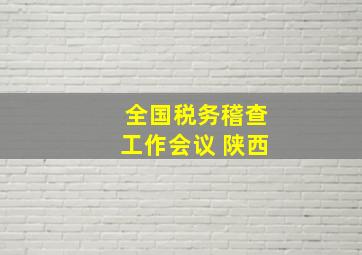 全国税务稽查工作会议 陕西